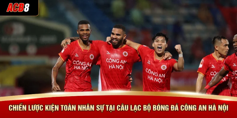 Chiến lược kiện toàn nhân sự tại câu lạc bộ bóng đá Công an Hà Nội