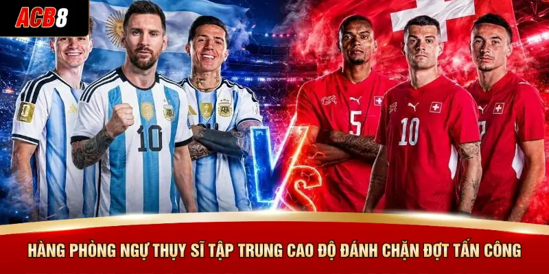 Argentina Vs Thuỵ Sĩ - Đặt Cược Kịch Tính Tại ACB8 3 Hàng phòng ngự Thụy Sĩ tập trung cao độ đánh chặn đợt tấn công