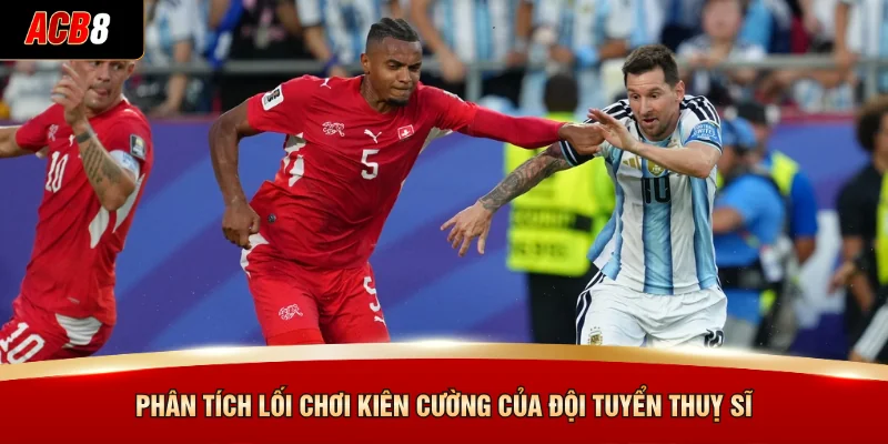 Phân Tích Argentina Đấu Với Thuỵ Sĩ - Kèo World Cup 2026 3 Phân tích lối chơi kiên cường của đội tuyển Thuỵ Sĩ