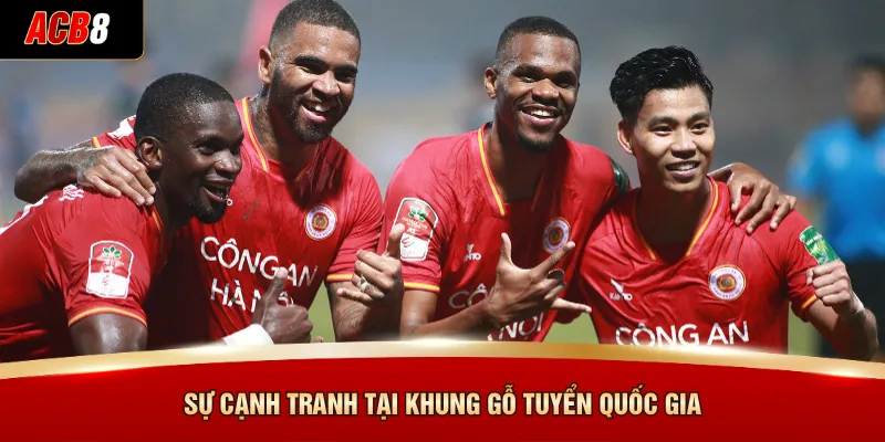 Biến Động Nhân Sự Tại Câu Lạc Bộ Bóng Đá Công An Hà Nội 4 Sự cạnh tranh tại khung gỗ tuyển quốc gia