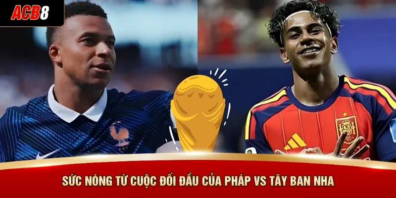 Sức nóng từ cuộc đối đầu của Pháp vs Tây Ban Nha