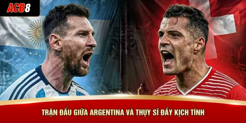 Trận đấu giữa Argentina và Thụy Sĩ đầy kịch tính